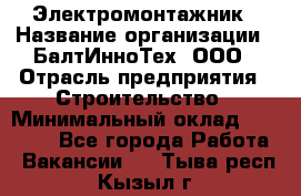 Электромонтажник › Название организации ­ БалтИнноТех, ООО › Отрасль предприятия ­ Строительство › Минимальный оклад ­ 20 000 - Все города Работа » Вакансии   . Тыва респ.,Кызыл г.